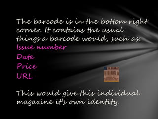 The barcode is in the bottom right
corner. It contains the usual
things a barcode would, such as:
Issue number
Date
Price
URL
This would give this individual
magazine it’s own identity.
 
