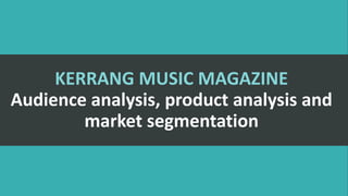 KERRANG MUSIC MAGAZINE
Audience analysis, product analysis and
market segmentation
 