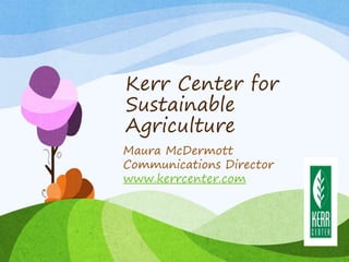 Kerr Center for 
Sustainable 
Agriculture 
Maura McDermott 
Communications Director 
www.kerrcenter.com 
 