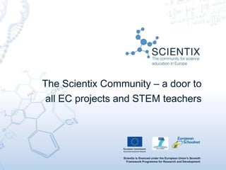 Scientix is financed under the European Union's Seventh
Framework Programme for Research and Development
The Scientix Community – a door to
all EC projects and STEM teachers
 