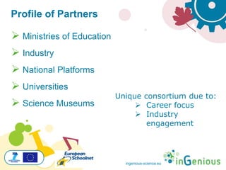 ingenious-science.eu
Profile of Partners
 Ministries of Education
 Industry
 National Platforms
 Universities
 Science Museums
Unique consortium due to:
 Career focus
 Industry
engagement
 