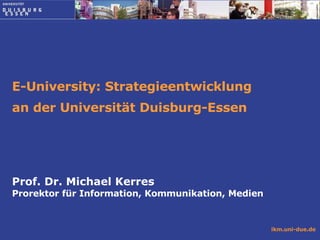 E-University: Strategieentwicklung  an der Universität Duisburg-Essen  Prof. Dr. Michael Kerres Prorektor für Information, Kommunikation, Medien 