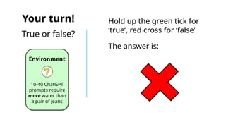 Your turn!
True or false?
Environment
10-40 ChatGPT
prompts require
more water than
a pair of jeans
Hold up the green tick for
‘true’, red cross for ‘false’
The answer is:
 