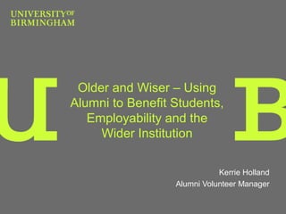Older and Wiser – Using
Alumni to Benefit Students,
   Employability and the
     Wider Institution

                             Kerrie Holland
                  Alumni Volunteer Manager
 