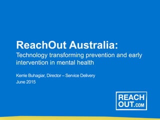 ReachOut Australia:
Technology transforming prevention and early
intervention in mental health
Kerrie Buhagiar, Director – Service Delivery
June 2015
 