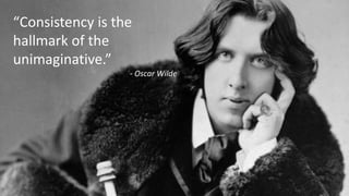 “Consistency is the
hallmark of the
unimaginative.”
- Oscar Wilde
 