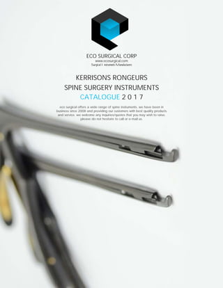 eco surgical offers a wide range of spine instruments. we have been in
business since 2008 and providing our customers with best quality products
and service. we welcome any inquiries/quotes that you may wish to raise.
please do not hesitate to call or e-mail us.
CATALOGUE 2 0 1 7
KERRISONS RONGEURS
ECO SURGICAL CORP
Surgical Instruments Manufacturers
www.ecosurgical.com
SPINE SURGERY INSTRUMENTS
 
