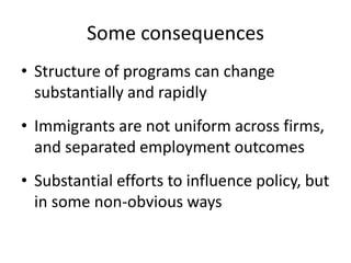 Some consequences 
•Structure of programs can change substantially and rapidly 
•Immigrants are not uniform across firms, and separated employment outcomes 
•Substantial efforts to influence policy, but in some non-obvious ways  