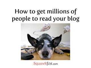 How to get millions of
people to read your blog




       Squawkfox.com
 