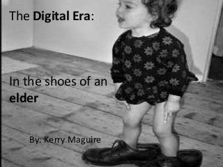 The Digital Era:
In the shoes of an
elder
By: Kerry Maguire
 
