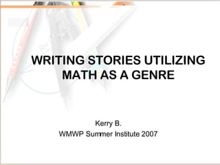 WRITING STORIES UTILIZING MATH AS A GENRE Kerry B. WMWP Summer Institute 2007 