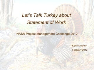 Let’s Talk Turkey about  Statement of Work  NASA Project Management Challenge 2012 Kerry Mushkin February 2012 