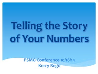 Telling the Story 
of Your Numbers 
PSMG Conference 10/16/14 
Kerry Rego 
 