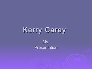 Kerry Carey My  Presentation 