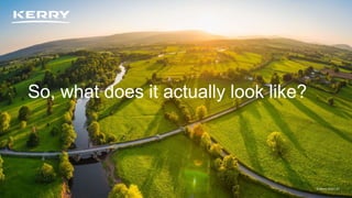 Classified as General Business
© Kerry 2023 | 31
So, what does it actually look like?
© Kerry 2023 | 31
 