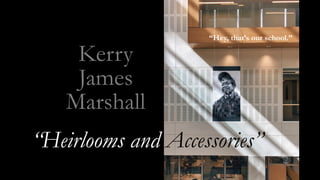 Kerry
James
Marshall
“Heirlooms and Accessories”
“Hey, that’s our school.”
 