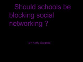 Should schools be  blocking social networking ? BY Kerry Delgado 