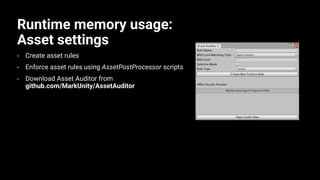 Runtime memory usage:
Asset settings
• Create asset rules
• Enforce asset rules using AssetPostProcessor scripts
• Download Asset Auditor from
github.com/MarkUnity/AssetAuditor
 