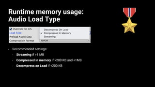 Runtime memory usage:
Audio Load Type
• Recommended settings:
• Streaming if >1 MB
• Compressed in memory if >200 KB and <1MB
• Decompress on Load if <200 KB
 