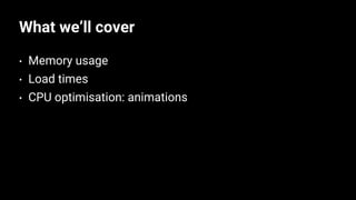 What we’ll cover
• Memory usage
• Load times
• CPU optimisation: animations
 