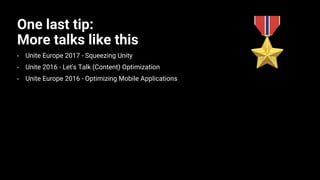 One last tip:
More talks like this
• Unite Europe 2017 - Squeezing Unity
• Unite 2016 - Let's Talk (Content) Optimization
• Unite Europe 2016 - Optimizing Mobile Applications
 