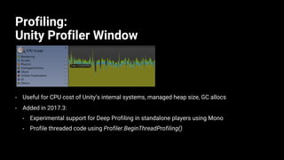 Profiling:
Unity Profiler Window
• Useful for CPU cost of Unity’s internal systems, managed heap size, GC allocs
• Added in 2017.3:
• Experimental support for Deep Profiling in standalone players using Mono
• Profile threaded code using Profiler.BeginThreadProfiling()
 