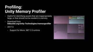 Profiling:
Unity Memory Profiler
• Useful for identifying assets that are inappropriately
large, or that should not be resident in memory
• Download from
bitbucket.org/Unity-Technologies/memoryprofiler
• 2017.3:
• Support for Mono .NET 3.5 runtime
 