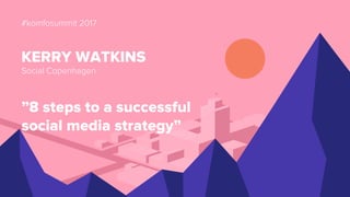 #komfosummit 2017
KERRY WATKINS
Social Copenhagen
”8 steps to a successful
social media strategy”
 
