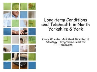 Long-term Conditions and Telehealth in North Yorkshire & York Kerry Wheeler, Assistant Director of Strategy – Programme Lead for Telehealth 