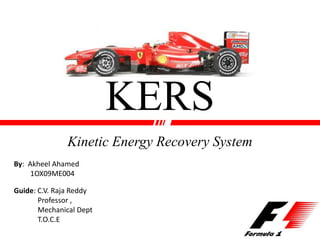 KERS
Kinetic Energy Recovery System
By: Akheel Ahamed
1OX09ME004
Guide: C.V. Raja Reddy
Professor ,
Mechanical Dept
T.O.C.E
 