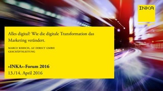 »INKA«-Forum 2016
13./14. April 2016
Alles digital? Wie die digitale Transformation das
Marketing verändert.
marco kersch, az direct gmbh
geschftsleitung
 