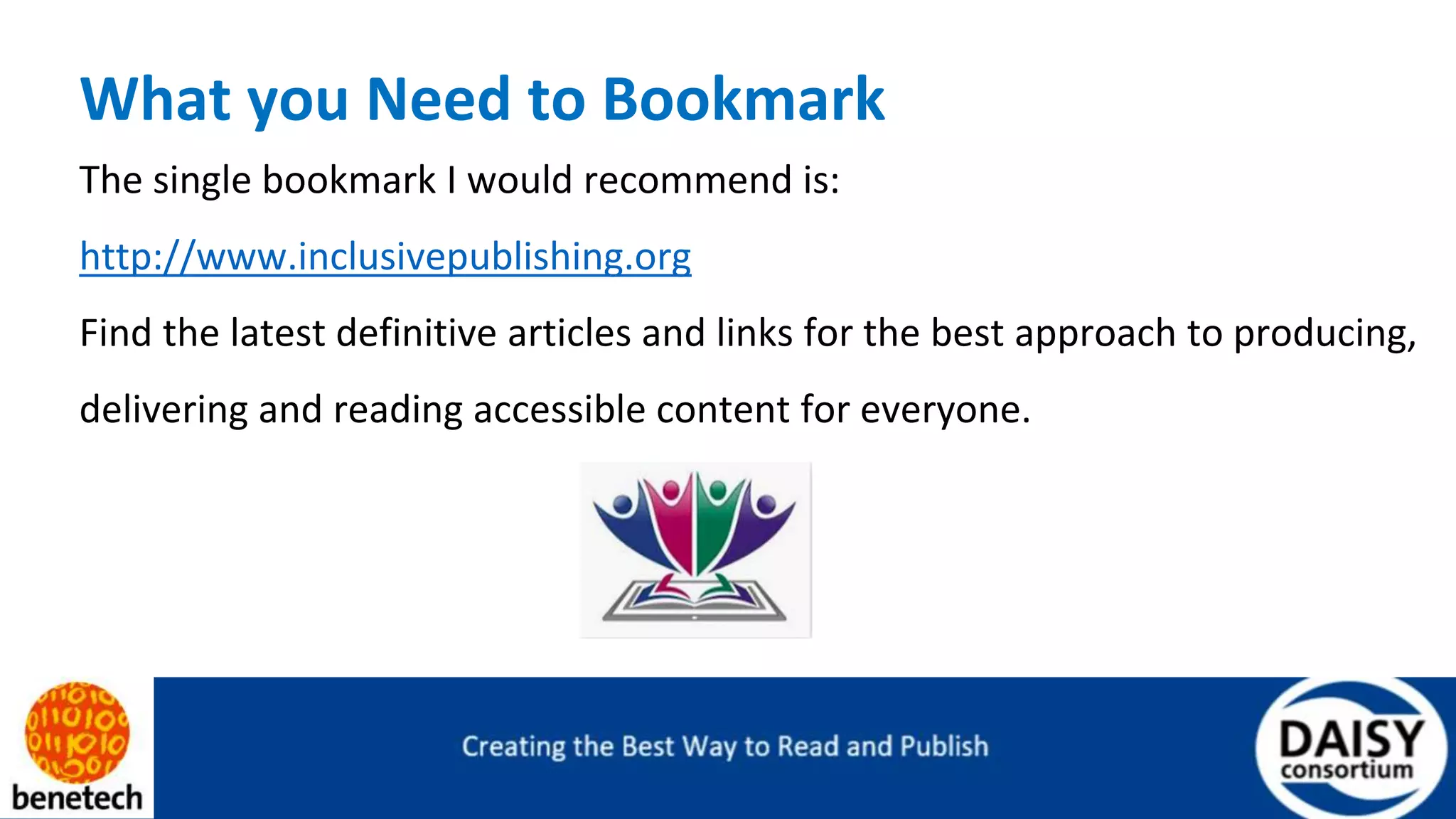 What you Need to Bookmark
The single bookmark I would recommend is:
http://www.inclusivepublishing.org
Find the latest definitive articles and links for the best approach to producing,
delivering and reading accessible content for everyone.
 