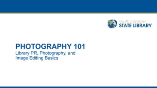 PHOTOGRAPHY 101
Library PR, Photography, and
Image Editing Basics
 