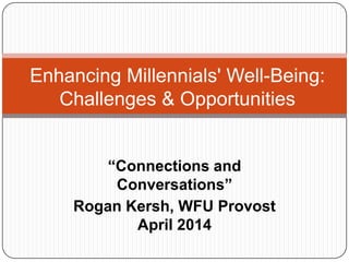 “Connections and
Conversations”
Rogan Kersh, WFU Provost
April 2014
Enhancing Millennials' Well-Being:
Challenges & Opportunities
 