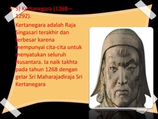 • 5) Kertanegara (1268–-
1292).
Kertanegara adalah Raja
Singasari terakhir dan
terbesar karena
mempunyai cita-cita untuk
menyatukan seluruh
Nusantara. Ia naik takhta
pada tahun 1268 dengan
gelar Sri Maharajadiraja Sri
Kertanegara
 
