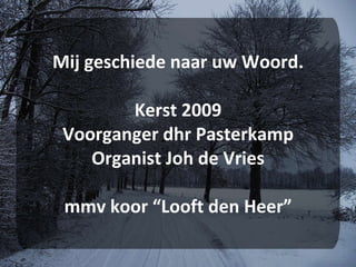 Mij geschiede naar uw Woord. Kerst 2009 Voorganger dhr Pasterkamp Organist Joh de Vries mmv koor “Looft den Heer” 