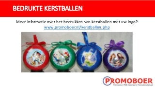BEDRUKTE KERSTBALLEN
Meer informatie over het bedrukken van kerstballen met uw logo?
www.promoboer.nl/kerstballen.php
 