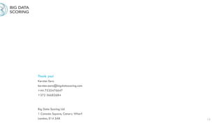 13
Thank you!
Kersten Eero
kersten.eero@bigdatascoring.com
+44 7535476647
+372 56682684
Big Data Scoring Ltd
1 Canada Square, Canary Wharf
London, E14 5AB
 