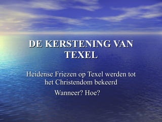 DE KERSTENING VAN TEXEL Heidense Friezen op Texel werden tot het Christendom bekeerd Wanneer? Hoe?  