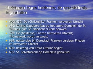 Christenen tegen heidenen; de geschiedenis in jaartallen <ul><li>Vóór 630: De (Christelijke) Franken veroveren Utrecht  </...