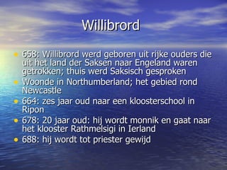 Willibrord <ul><li>658: Willibrord werd geboren uit rijke ouders die uit het land der Saksen naar Engeland waren getrokken...