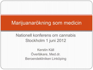 Marijuanarökning som medicin

 Nationell konferens om cannabis
      Stockholm 1 juni 2012

            Kerstin Käll
        Överläkare, Med.dr.
     Beroendekliniken Linköping
 