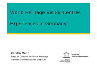 Kerstin Manz
Head of Division for World Heritage
German Commission for UNESCO
World Heritage Visitor Centres
Experiences in Germany
 