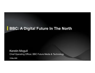 BBC: A Digital Future In The North




Kerstin Mogull
Chief Operating Officer, BBC Future Media & Technology
15 May 2009
 