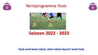 Seizoen 2022 - 2023
Hard work beats talent, when talent doesn’t work hard.
Kerstprogramma thuis
 