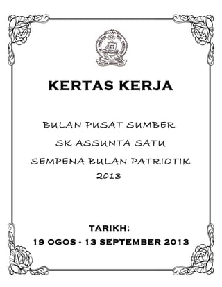 KERTAS KERJA
BULAN PUSAT SUMBER
SK ASSUNTA SATU
SEMPENA BULAN PATRIOTIK
2013
TARIKH:
19 OGOS - 13 SEPTEMBER 2013
 