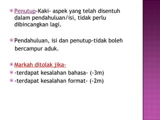 Penutup -Kaki- aspek yang telah disentuh dalam pendahuluan/isi, tidak perlu dibincangkan lagi. Pendahuluan, isi dan penutup-tidak boleh  bercampur aduk. Markah ditolak jika- -terdapat kesalahan bahasa- (-3m) -terdapat kesalahan format- (-2m) 