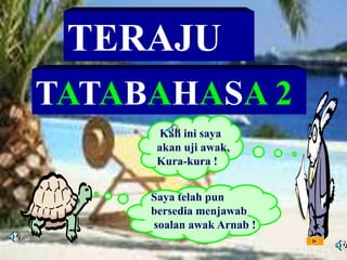 TERAJU
TATABAHASA 2
Saya telah pun
bersedia menjawab
soalan awak Arnab !
Kali ini saya
akan uji awak,
Kura-kura !
 