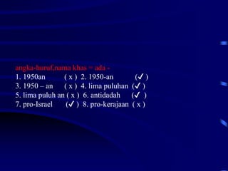 angka-huruf,nama khas = ada -
1. 1950an ( x ) 2. 1950-an (✔ )
3. 1950 – an ( x ) 4. lima puluhan (✔ )
5. lima puluh an ( x ) 6. antidadah (✔ )
7. pro-Israel (✔ ) 8. pro-kerajaan ( x )
 