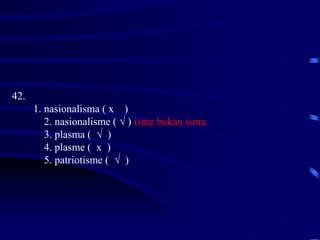 42.
1. nasionalisma ( x )
2. nasionalisme ( √ ) isme bukan isma
3. plasma ( √ )
4. plasme ( x )
5. patriotisme ( √ )
 